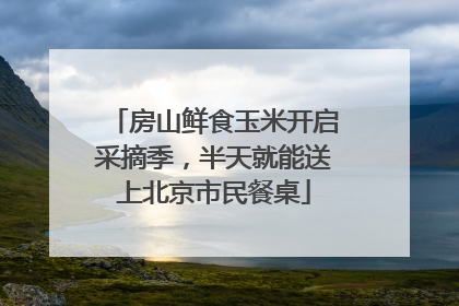 房山鲜食玉米开启采摘季，半天就能送上北京市民餐桌