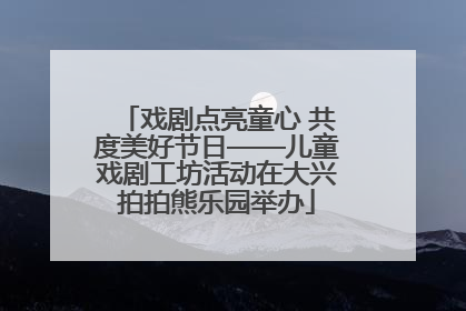 戏剧点亮童心 共度美好节日——儿童戏剧工坊活动在大兴拍拍熊乐园举办