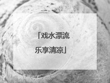 戏水漂流 乐享清凉