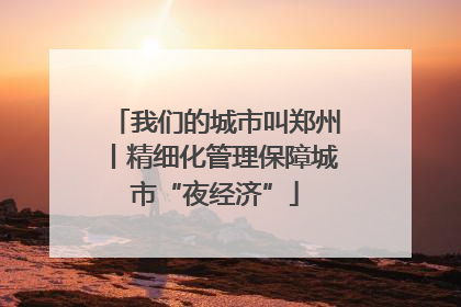 我们的城市叫郑州丨精细化管理保障城市“夜经济”