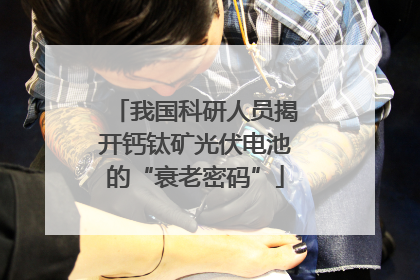 我国科研人员揭开钙钛矿光伏电池的“衰老密码”