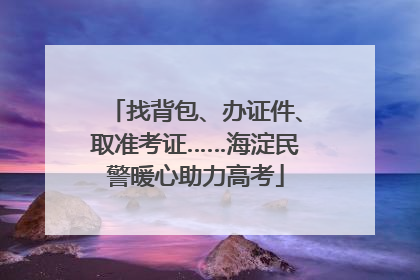 找背包、办证件、取准考证……海淀民警暖心助力高考