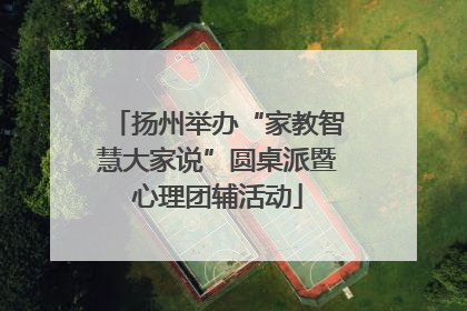 扬州举办“家教智慧大家说”圆桌派暨心理团辅活动