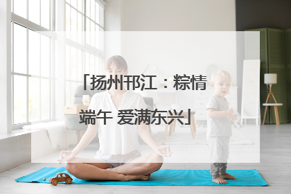扬州邗江：粽情端午 爱满东兴
