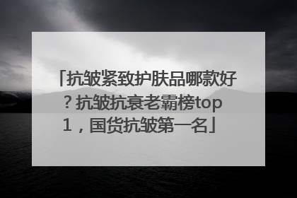 抗皱紧致护肤品哪款好？抗皱抗衰老霸榜top1，国货抗皱第一名
