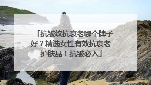 抗皱纹抗衰老哪个牌子好？精选女性有效抗衰老护肤品！抗皱必入