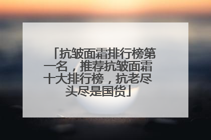 抗皱面霜排行榜第一名，推荐抗皱面霜十大排行榜，抗老尽头尽是国货