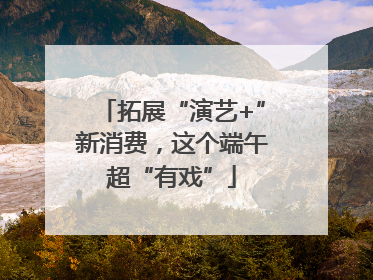 拓展“演艺+”新消费，这个端午超“有戏”