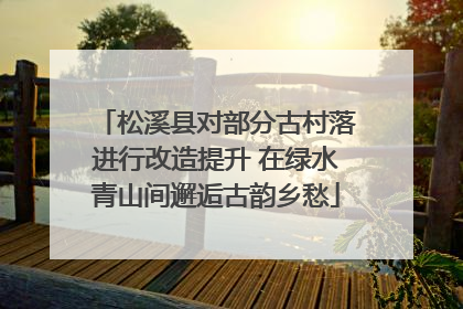 松溪县对部分古村落进行改造提升 在绿水青山间邂逅古韵乡愁