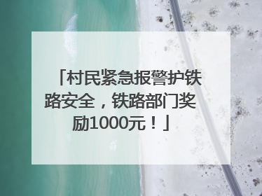 村民紧急报警护铁路安全，铁路部门奖励1000元！