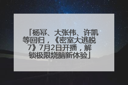 杨幂、大张伟、许凯等回归，《密室大逃脱7》7月2日开播，解锁极限烧脑新体验