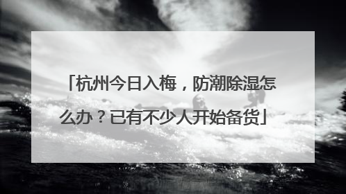 杭州今日入梅，防潮除湿怎么办？已有不少人开始备货