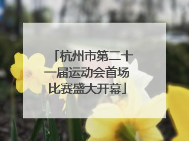 杭州市第二十一届运动会首场比赛盛大开幕