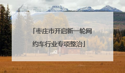 枣庄市开启新一轮网约车行业专项整治