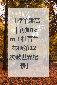 撑竿跳高｜再加1cm！杜普兰蒂斯第12次破世界纪录