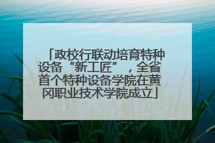 政校行联动培育特种设备“新工匠”，全省首个特种设备学院在黄冈职业技术学院成立