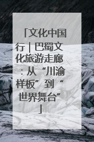 文化中国行｜巴蜀文化旅游走廊：从“川渝样板”到“世界舞台”