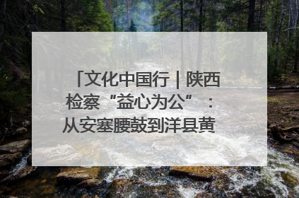 文化中国行｜陕西检察“益心为公”：从安塞腰鼓到洋县黄酒的非遗守护