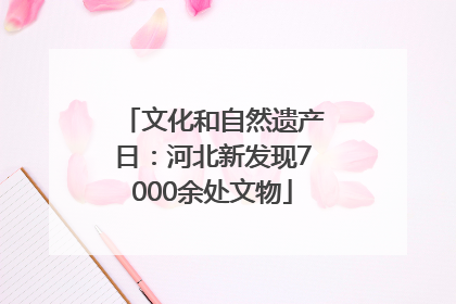 文化和自然遗产日：河北新发现7000余处文物