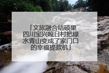 文旅融合结硕果 四川宝兴嘎日村把绿水青山变成了家门口的幸福提款机