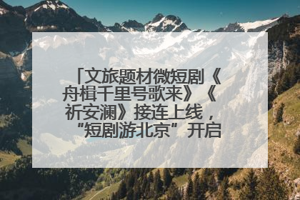 文旅题材微短剧《舟楫千里号歌来》《祈安澜》接连上线，“短剧游北京”开启大运河文化之旅