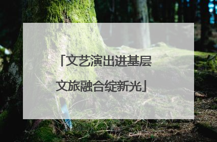 文艺演出进基层 文旅融合绽新光