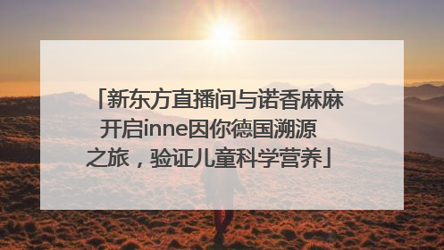 新东方直播间与诺香麻麻开启inne因你德国溯源之旅，验证儿童科学营养