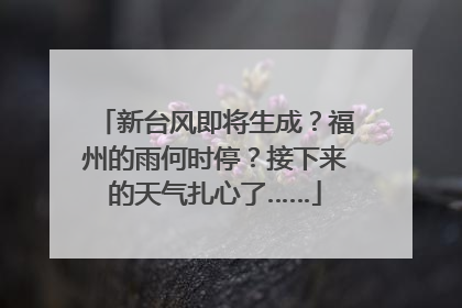 新台风即将生成？福州的雨何时停？接下来的天气扎心了……