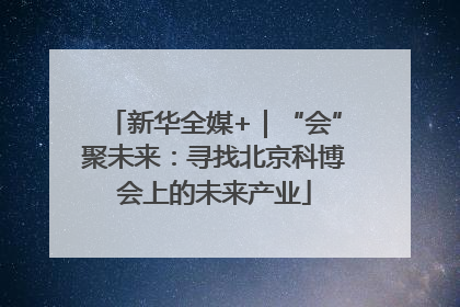 新华全媒+｜“会”聚未来：寻找北京科博会上的未来产业
