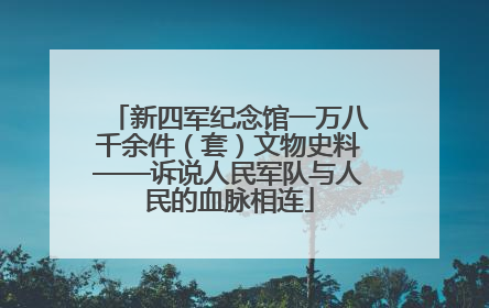 新四军纪念馆一万八千余件（套）文物史料——诉说人民军队与人民的血脉相连
