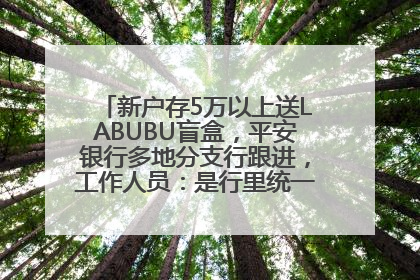 新户存5万以上送LABUBU盲盒，平安银行多地分支行跟进，工作人员：是行里统一的，进货渠道不清楚