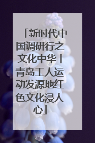 新时代中国调研行之文化中华丨青岛工人运动发源地红色文化浸人心