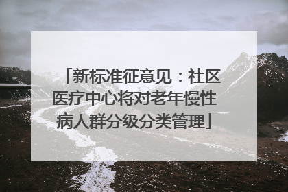 新标准征意见：社区医疗中心将对老年慢性病人群分级分类管理