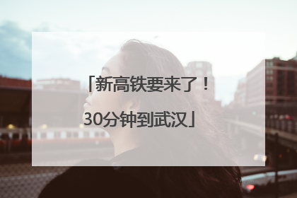 新高铁要来了！30分钟到武汉