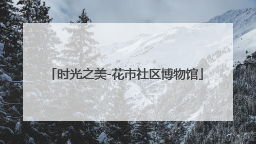 时光之美-花市社区博物馆