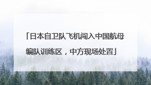 日本自卫队飞机闯入中国航母编队训练区，中方现场处置