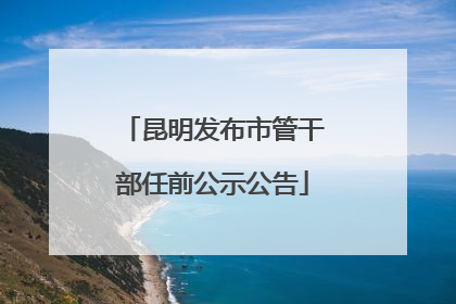 昆明发布市管干部任前公示公告