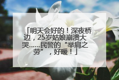 明天会好的！深夜桥边，25岁姑娘崩溃大哭……民警的“举肩之劳”，好暖！