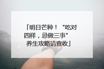 明日芒种！“吃对四样，忌做三事” 养生攻略请查收