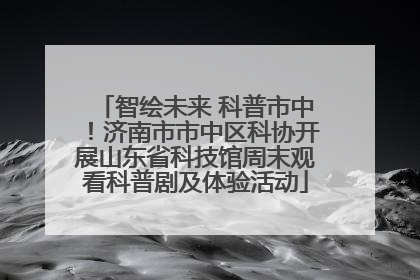 智绘未来 科普市中！济南市市中区科协开展山东省科技馆周末观看科普剧及体验活动