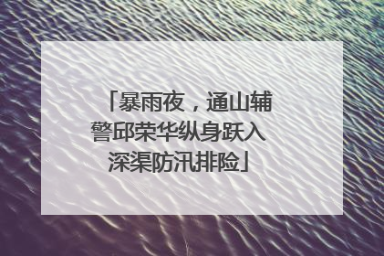 暴雨夜，通山辅警邱荣华纵身跃入深渠防汛排险