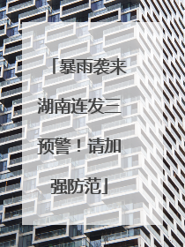 暴雨袭来湖南连发三预警！请加强防范