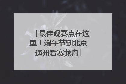 最佳观赛点在这里！端午节到北京通州看赛龙舟
