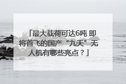 最大载荷可达6吨 即将首飞的国产“九天”无人机有哪些亮点？