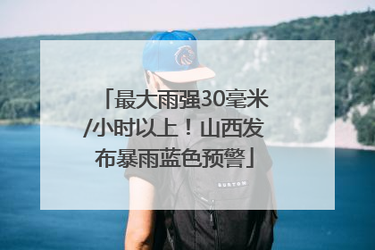 最大雨强30毫米/小时以上！山西发布暴雨蓝色预警