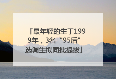 最年轻的生于1999年，3名“95后”选调生拟同批提拔