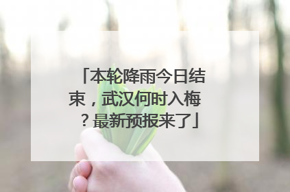 本轮降雨今日结束，武汉何时入梅？最新预报来了