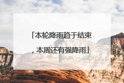 本轮降雨趋于结束，本周还有强降雨