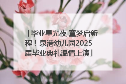 毕业星光夜 童梦启新程！泉港幼儿园2025届毕业典礼温情上演