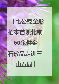 毛公鼎全形拓本首现北京 60余件金石珍品走进三山五园
